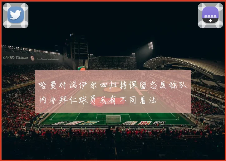 哈曼对诺伊尔回归持保留态度称队内非拜仁球员或有不同看法