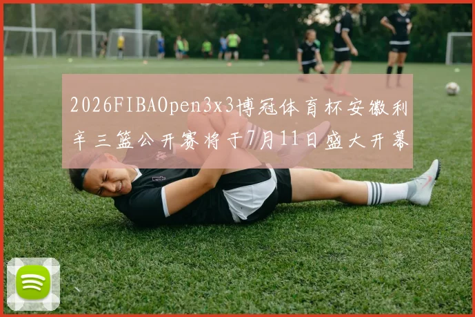 2026FIBAOpen3x3博冠体育杯安徽利辛三篮公开赛将于7月11日盛大开幕