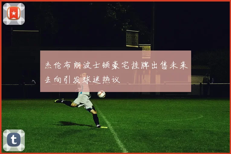 杰伦布朗波士顿豪宅挂牌出售未来去向引发球迷热议
