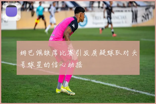 姆巴佩缺席比赛引发质疑球队对头号球星的信心动摇