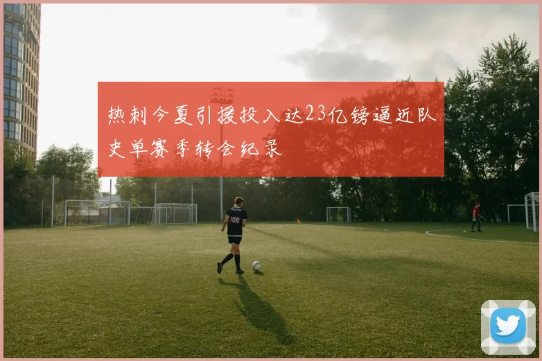 热刺今夏引援投入达23亿镑逼近队史单赛季转会纪录