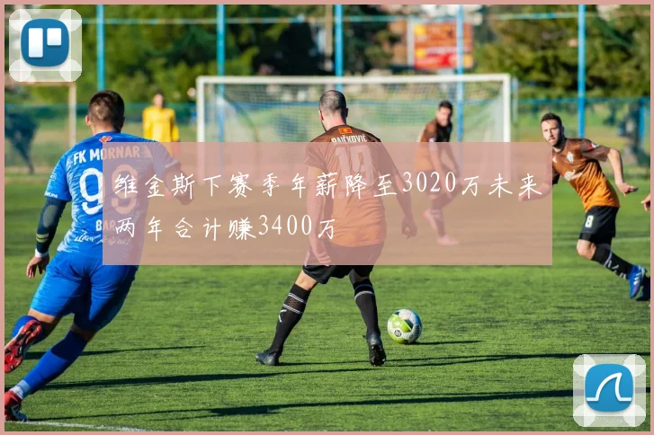 维金斯下赛季年薪降至3020万未来两年合计赚3400万