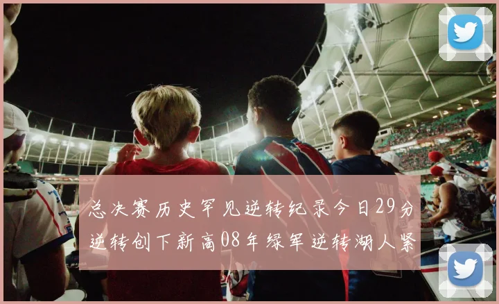 总决赛历史罕见逆转纪录今日29分逆转创下新高08年绿军逆转湖人紧随其后