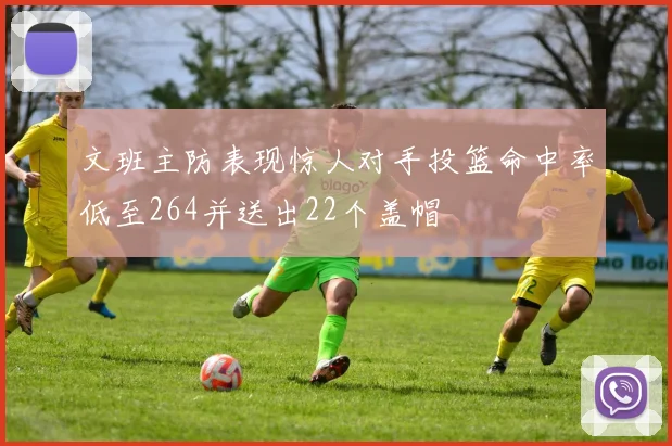 文班主防表现惊人对手投篮命中率低至264并送出22个盖帽