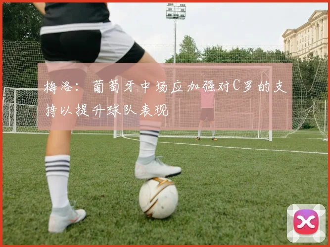 梅洛：葡萄牙中场应加强对C罗的支持以提升球队表现