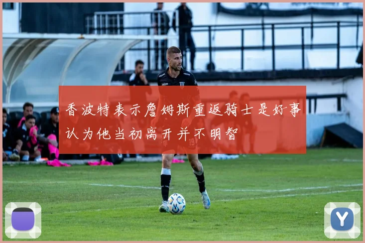 香波特表示詹姆斯重返骑士是好事认为他当初离开并不明智