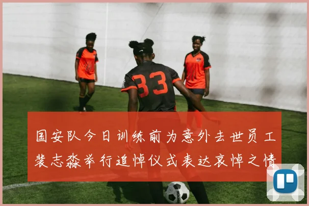 国安队今日训练前为意外去世员工裴志淼举行追悼仪式表达哀悼之情