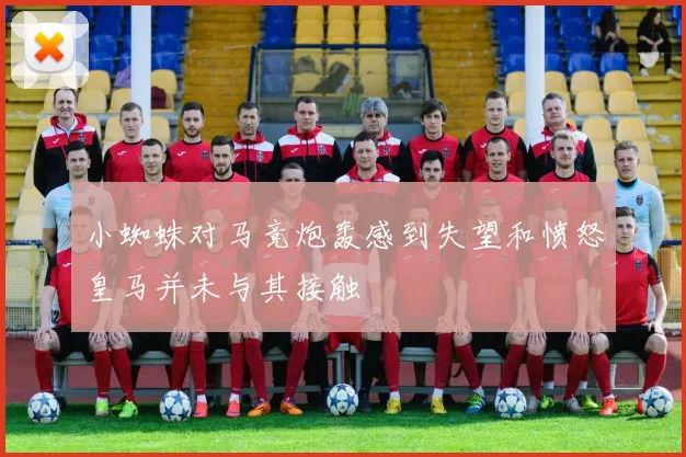 小蜘蛛对马竞炮轰感到失望和愤怒皇马并未与其接触