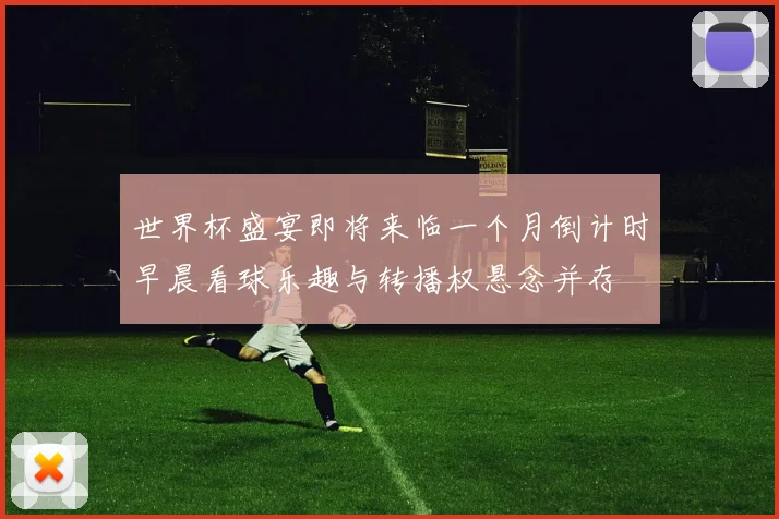 世界杯盛宴即将来临一个月倒计时早晨看球乐趣与转播权悬念并存