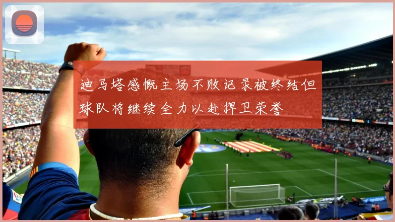 迪马塔感慨主场不败记录被终结但球队将继续全力以赴捍卫荣誉