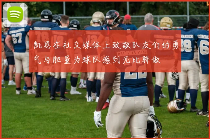凯恩在社交媒体上致敬队友们的勇气与胆量为球队感到无比骄傲