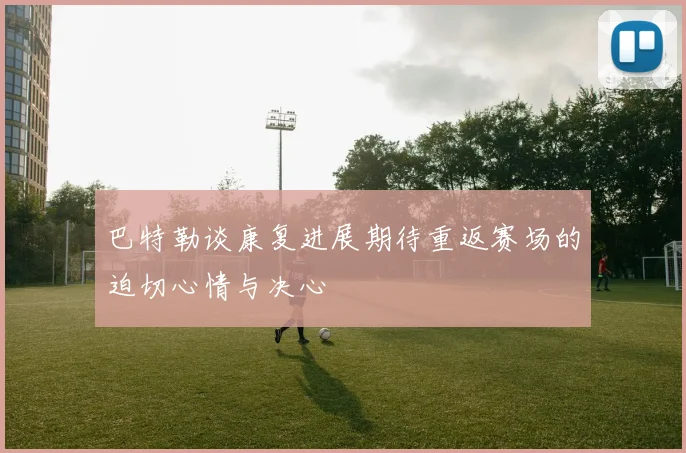 巴特勒谈康复进展期待重返赛场的迫切心情与决心