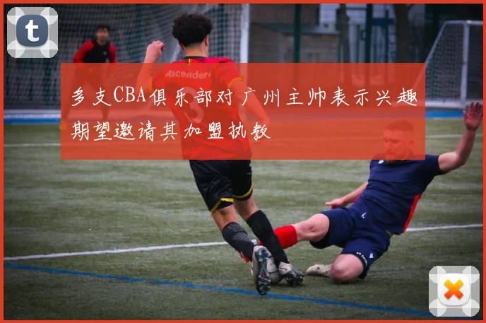 多支CBA俱乐部对广州主帅表示兴趣期望邀请其加盟执教