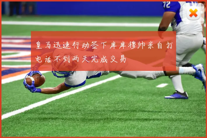 皇马迅速行动签下库库穆帅亲自打电话不到两天完成交易
